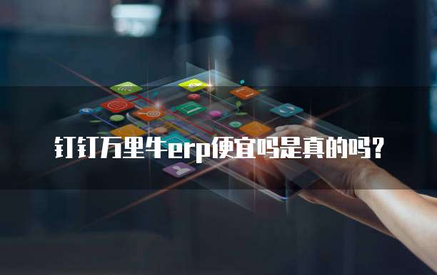 钉钉万里牛erp便宜吗是真的吗?