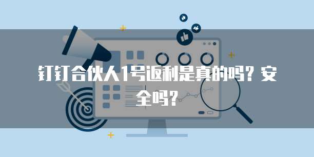 钉钉合伙人1号返利是真的吗?安全吗?