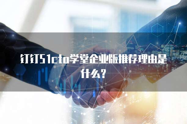 钉钉51cto学堂企业版推荐理由是什么?