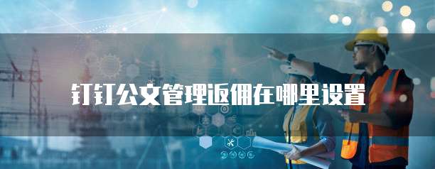 钉钉公文管理返佣在哪里设置