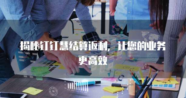 揭秘钉钉慧结算返利,让您的业务更高效