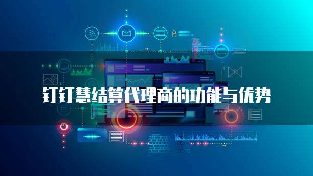 钉钉慧结算代理商的功能与优势