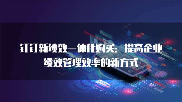 钉钉新绩效一体化购买:提高企业绩效管理效率的新方式