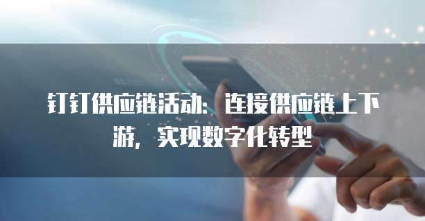 钉钉供应链活动:连接供应链上下游,实现数字化转型