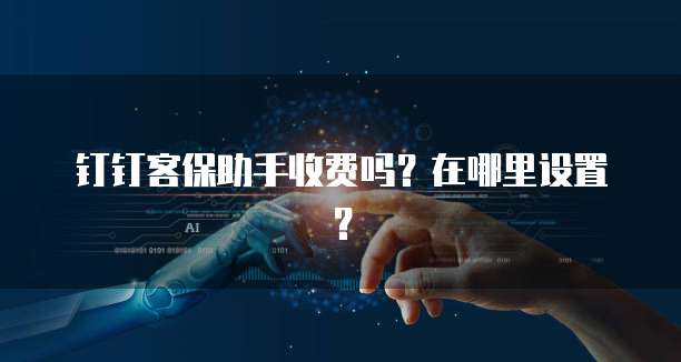 钉钉客保助手收费吗?在哪里设置?