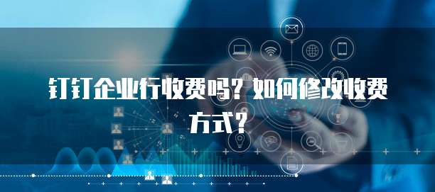 钉钉企业行收费吗？如何修改收费方式？