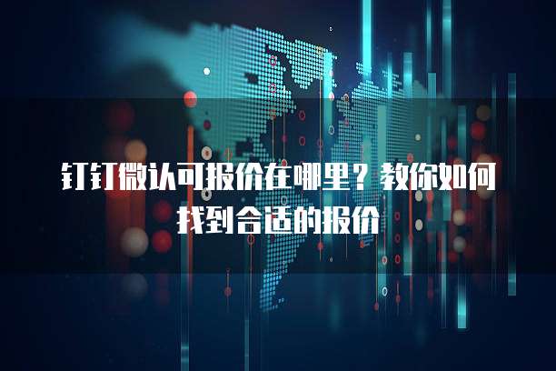 钉钉微认可报价在哪里?教你如何找到合适的报价