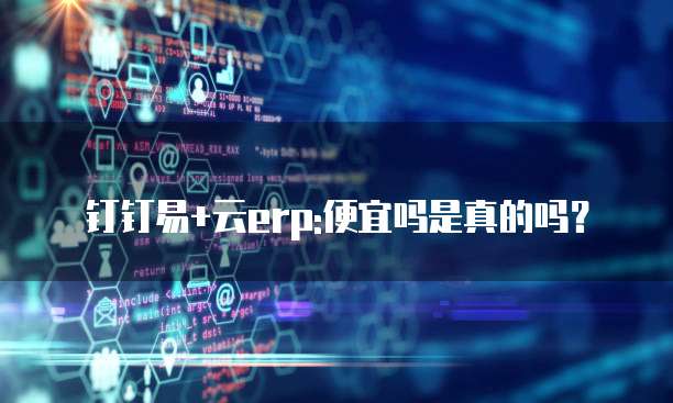 钉钉易+云erp:便宜吗是真的吗?