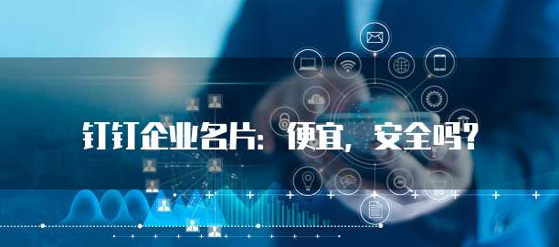 钉钉企业名片:便宜,安全吗?