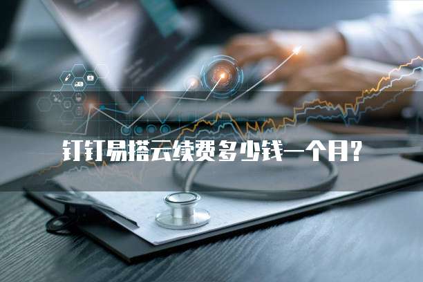 钉钉易搭云续费多少钱一个月?