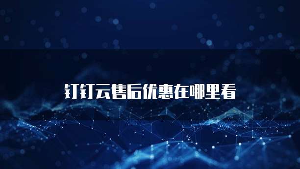 钉钉云售后优惠在哪里看