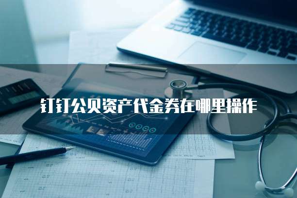 钉钉公贝资产代金券在哪里操作
