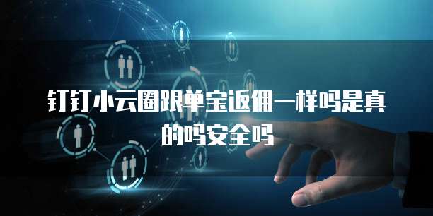 钉钉小云圈跟单宝返佣一样吗是真的吗安全吗