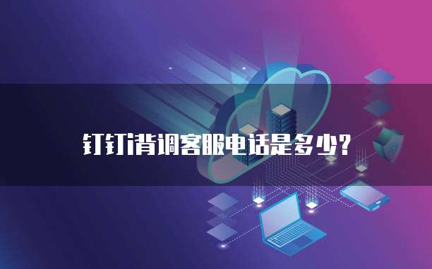 钉钉i背调客服电话是多少?