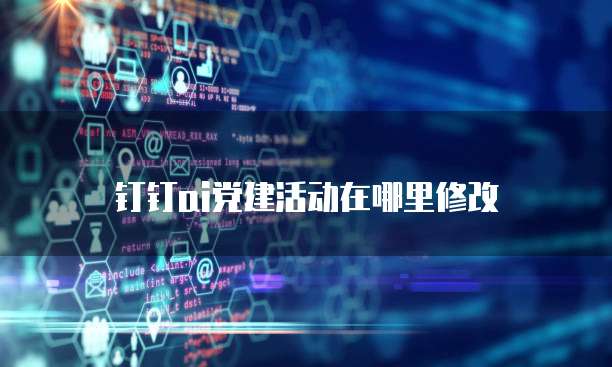 钉钉ai党建活动在哪里修改
