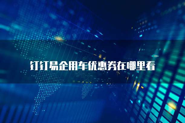 钉钉易企用车优惠券在哪里看