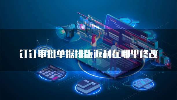 钉钉审批单据排版返利在哪里修改