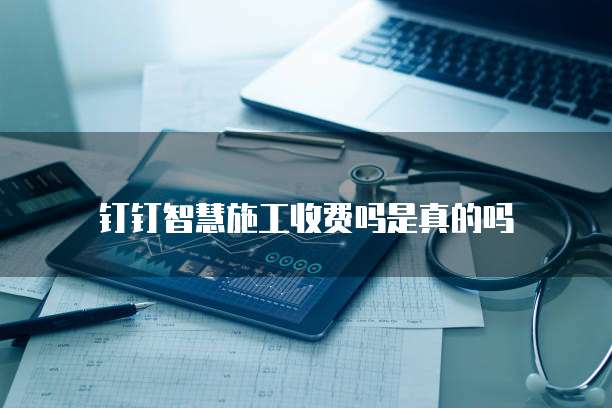 钉钉智慧施工收费吗是真的吗