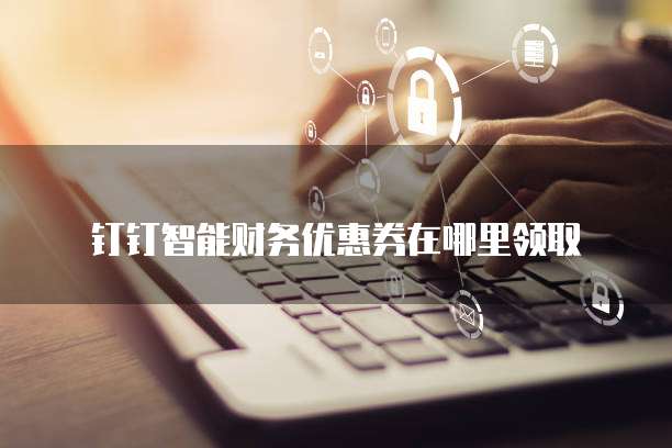 钉钉智能财务优惠券在哪里领取