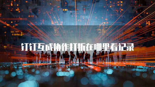 钉钉互成协作打折在哪里看记录