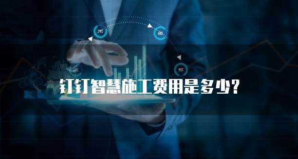 钉钉智慧施工费用是多少?