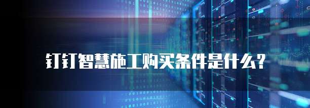 钉钉智慧施工购买条件是什么？