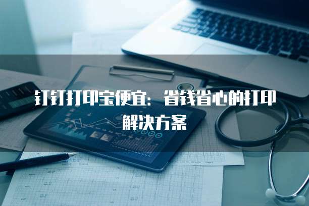 钉钉打印宝便宜:省钱省心的打印解决方案