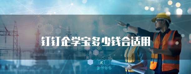 钉钉企学宝多少钱合适用
