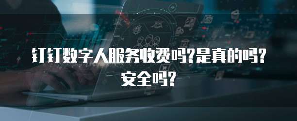 钉钉数字人服务收费吗?是真的吗?安全吗?