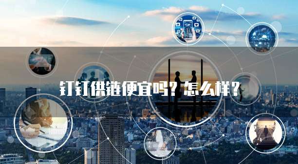 钉钉供链便宜吗?怎么样?