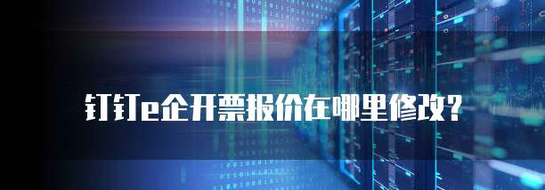 钉钉e企开票报价在哪里修改？