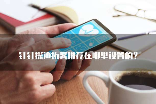 钉钉探迹拓客推荐在哪里设置的?