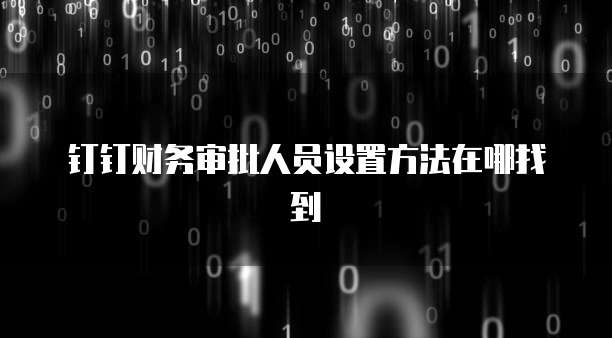 钉钉财务审批人员设置方法在哪找到