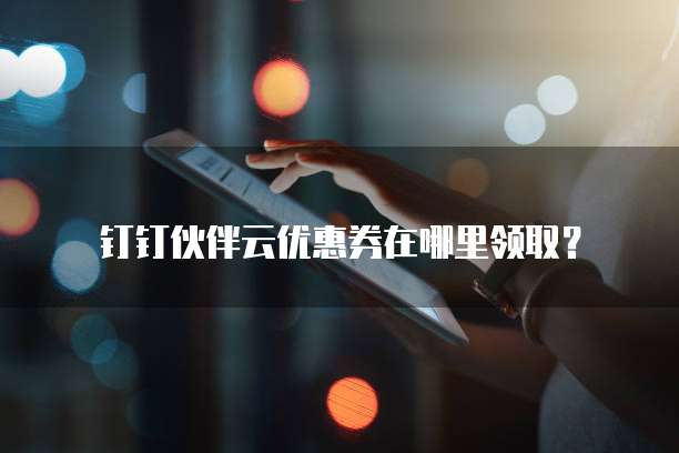 钉钉伙伴云优惠券在哪里领取？