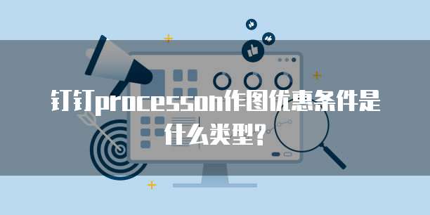钉钉processon作图优惠条件是什么类型?