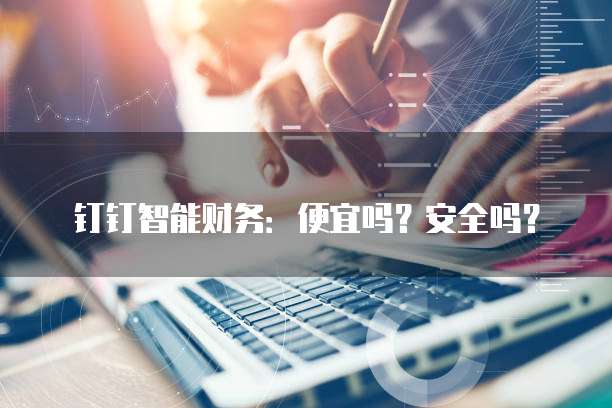 钉钉智能财务:便宜吗?安全吗?
