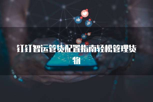 钉钉智运管货配置指南轻松管理货物