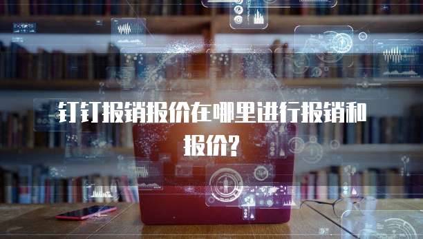 钉钉报销报价在哪里进行报销和报价?