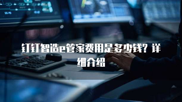 钉钉智造e管家费用是多少钱?详细介绍
