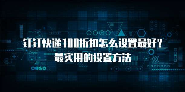 钉钉快递100折扣怎么设置最好？最实用的设置方法