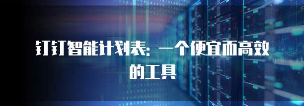 钉钉智能计划表: 一个便宜而高效的工具
