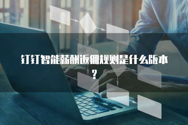 钉钉智能薪酬返佣规则是什么版本?