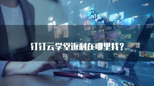 钉钉云学堂返利在哪里找?