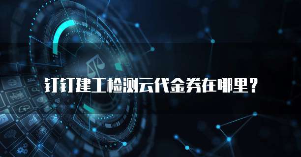 钉钉建工检测云代金券在哪里?