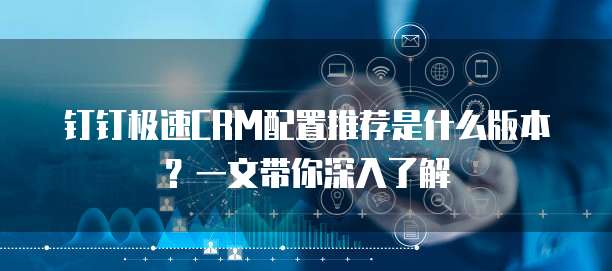 钉钉极速CRM配置推荐是什么版本?一文带你深入了解