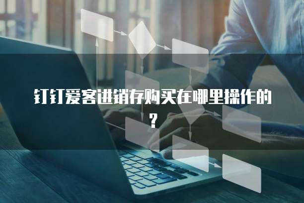 钉钉爱客进销存购买在哪里操作的?