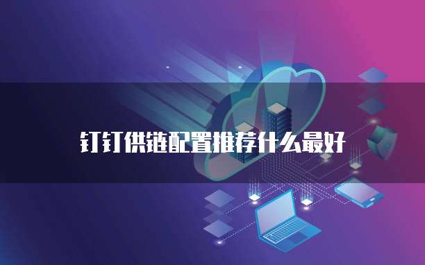 钉钉供链配置推荐什么最好
