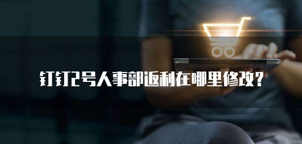 钉钉2号人事部返利在哪里修改?