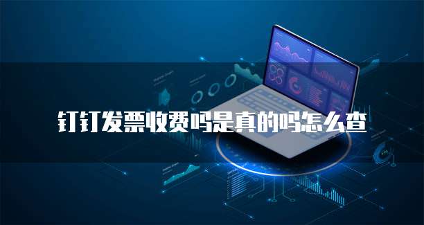 钉钉发票收费吗是真的吗怎么查
