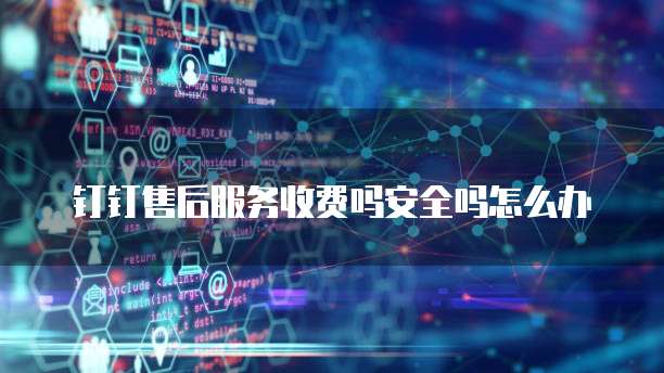 钉钉售后服务收费吗安全吗怎么办